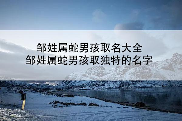 邹姓属蛇男孩取名大全 邹姓属蛇男孩取独特的名字