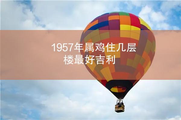1957年属鸡住几层楼最好吉利