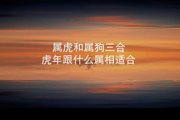 属虎和属狗三合 虎年跟什么属相适合