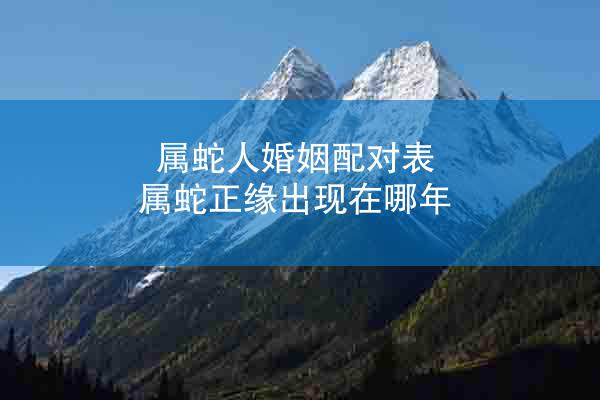 属蛇人婚姻配对表 属蛇正缘出现在哪年