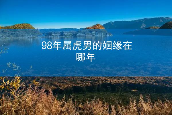 98年属虎男的姻缘在哪年
