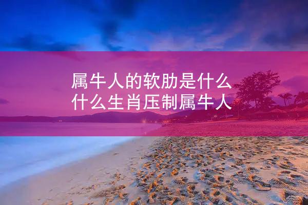 属牛人的软肋是什么 什么生肖压制属牛人