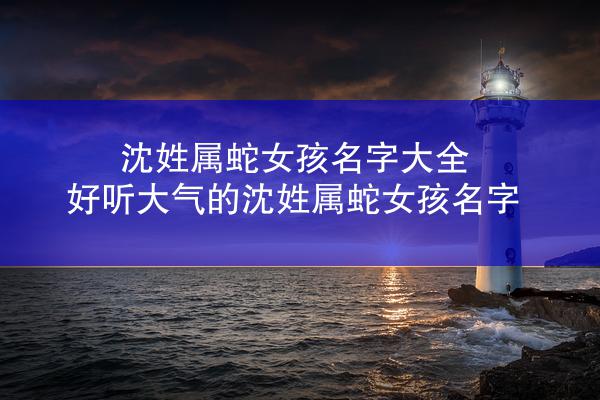 沈姓属蛇女孩名字大全 好听大气的沈姓属蛇女孩名字