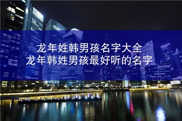 龙年姓韩男孩名字大全 龙年韩姓男孩最好听的名字