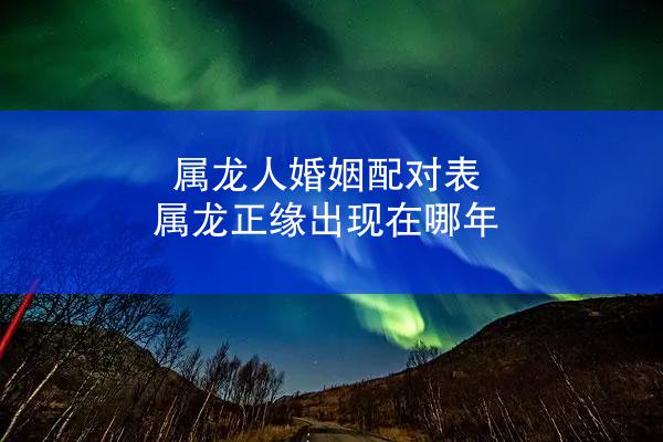 属龙人婚姻配对表 属龙正缘出现在哪年