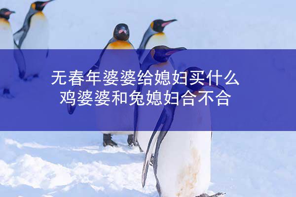无春年婆婆给媳妇买什么 鸡婆婆和兔媳妇合不合