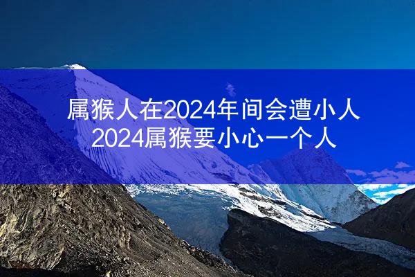 属猴人在2024年间会遭小人 2024属猴要小心一个人