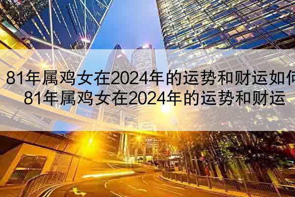 81年属鸡女在2024年的运势和财运如何 81年属鸡女在2024年的运势和财运