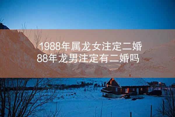 1988年属龙女注定二婚 88年龙男注定有二婚吗
