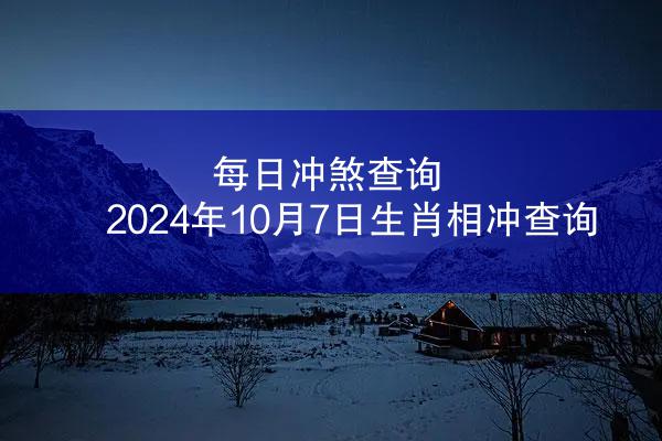 每日冲煞查询 2024年10月7日生肖相冲查询