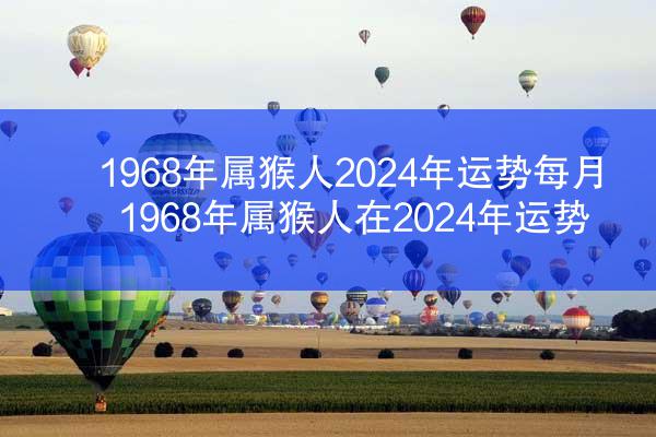 1968年属猴人2024年运势每月 1968年属猴人在2024年运势