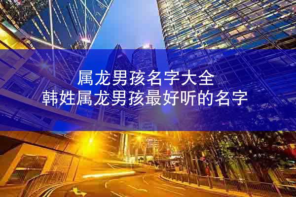 属龙男孩名字大全 韩姓属龙男孩最好听的名字