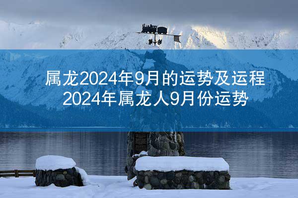 属龙2024年9月的运势及运程 2024年属龙人9月份运势