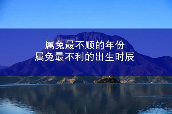 属兔最不顺的年份 属兔最不利的出生时辰