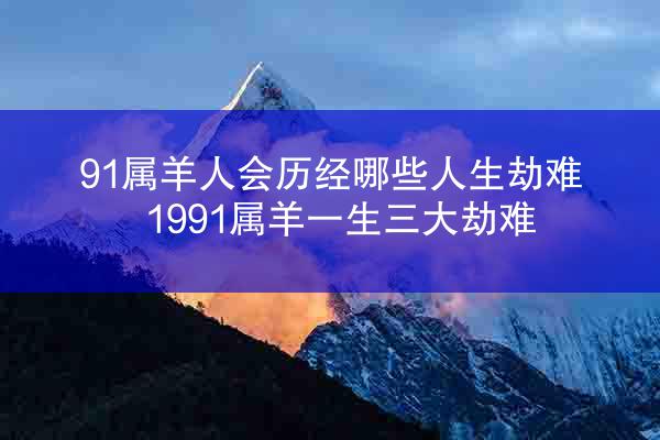 91属羊人会历经哪些人生劫难 1991属羊一生三大劫难