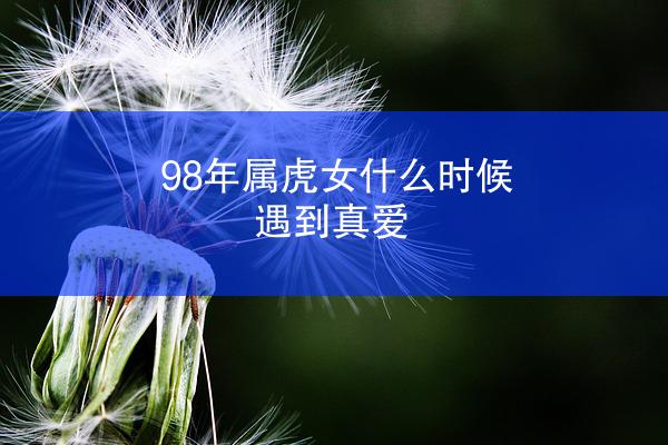 98年属虎女什么时候遇到真爱