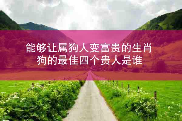 能够让属狗人变富贵的生肖 狗的最佳四个贵人是谁