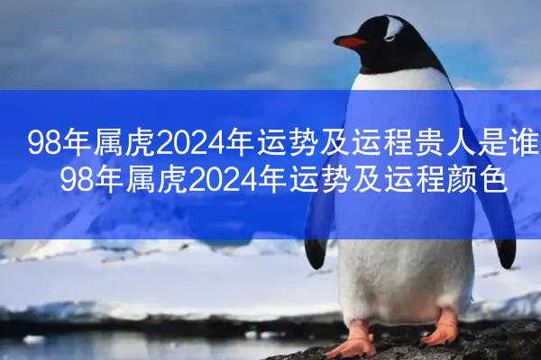 98年属虎2024年运势及运程贵人是谁 98年属虎2024年运势及运程颜色