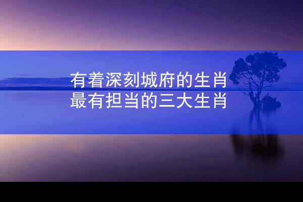 有着深刻城府的生肖 最有担当的三大生肖