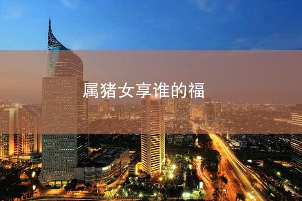 属猪女享谁的福
