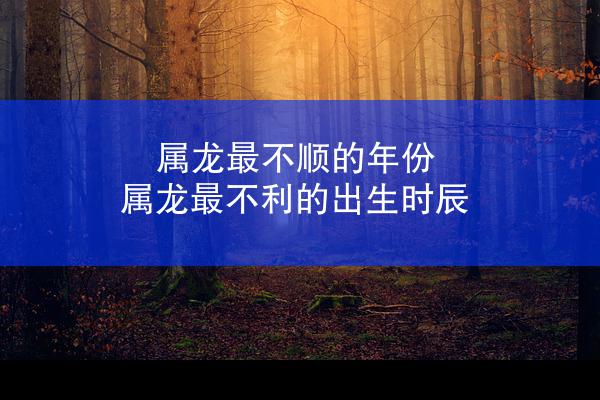 属龙最不顺的年份 属龙最不利的出生时辰