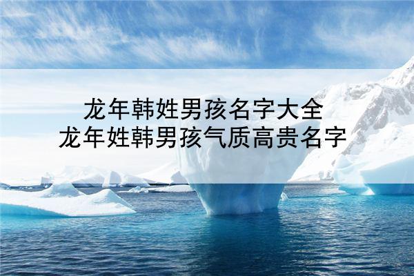 龙年韩姓男孩名字大全 龙年姓韩男孩气质高贵名字