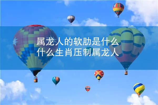 属龙人的软肋是什么 什么生肖压制属龙人