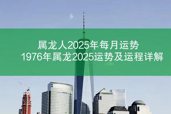 属龙人2025年每月运势 1976年属龙2025运势及运程详解
