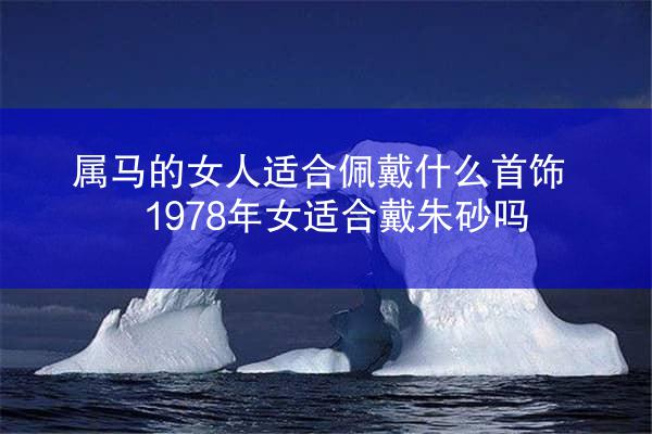 属马的女人适合佩戴什么首饰 1978年女适合戴朱砂吗
