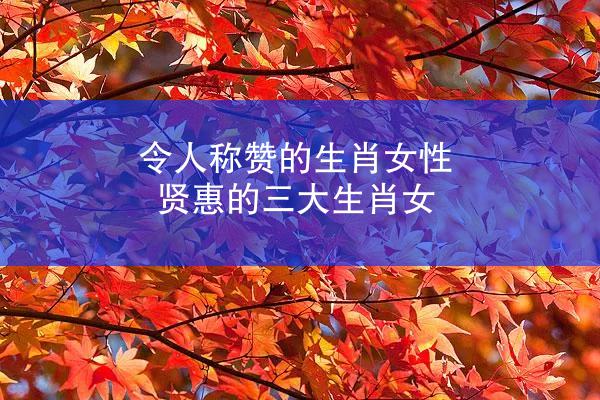 令人称赞的生肖女性 贤惠的三大生肖女