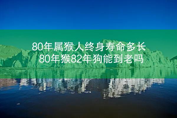 80年属猴人终身寿命多长 80年猴82年狗能到老吗