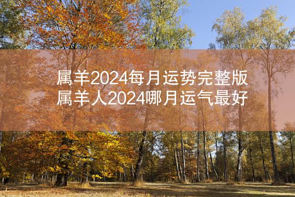 属羊2024每月运势完整版 属羊人2024哪月运气最好