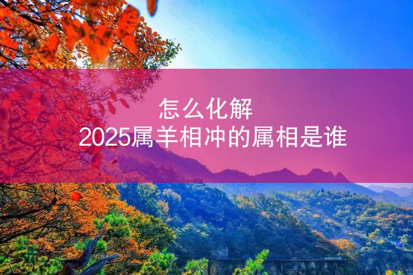 怎么化解 2025属羊相冲的属相是谁