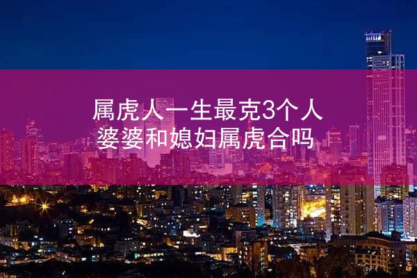属虎人一生最克3个人 婆婆和媳妇属虎合吗