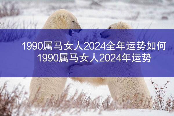 1990属马女人2024全年运势如何 1990属马女人2024年运势