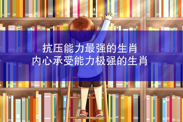 抗压能力最强的生肖 内心承受能力极强的生肖