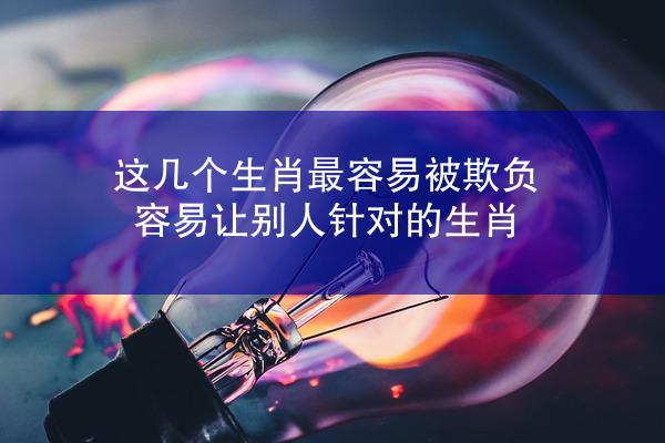 这几个生肖最容易被欺负 容易让别人针对的生肖