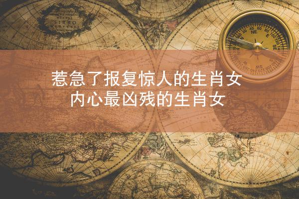 惹急了报复惊人的生肖女 内心最凶残的生肖女
