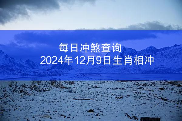 每日冲煞查询 2024年12月9日生肖相冲