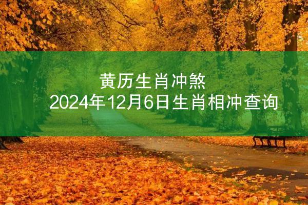 黄历生肖冲煞 2024年12月6日生肖相冲查询