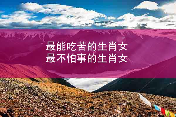 最能吃苦的生肖女 最不怕事的生肖女