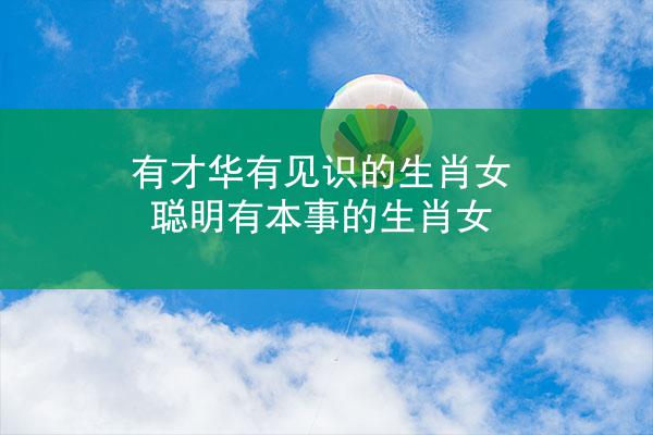 有才华有见识的生肖女 聪明有本事的生肖女