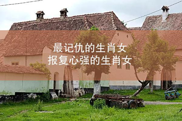 最记仇的生肖女 报复心强的生肖女