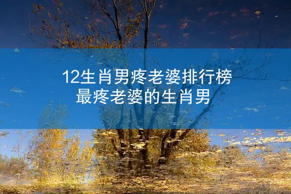 12生肖男疼老婆排行榜 最疼老婆的生肖男