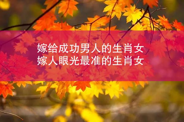 嫁给成功男人的生肖女 嫁人眼光最准的生肖女