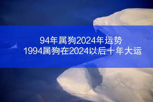 94年属狗2024年运势 1994属狗在2024以后十年大运