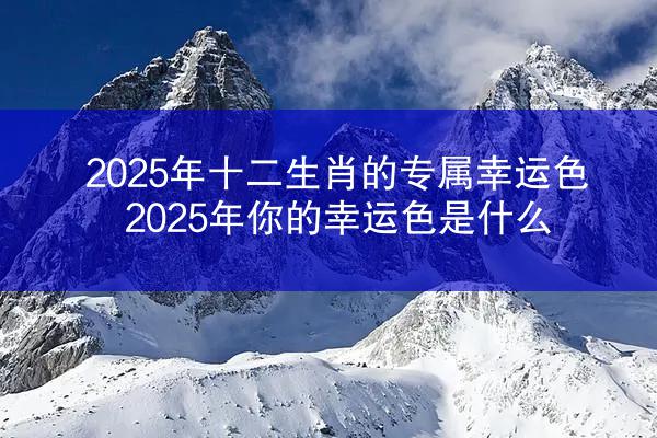 2025年十二生肖的专属幸运色 2025年你的幸运色是什么