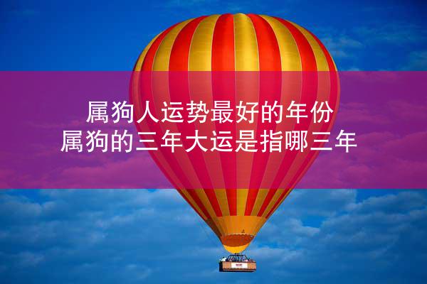 属狗人运势最好的年份 属狗的三年大运是指哪三年