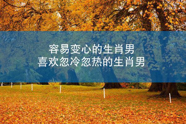 容易变心的生肖男 喜欢忽冷忽热的生肖男