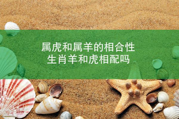 属虎和属羊的相合性 生肖羊和虎相配吗
